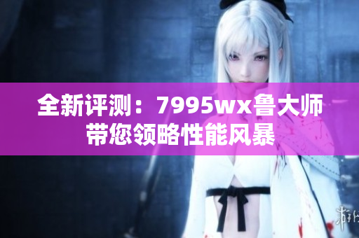 全新评测：7995wx鲁大师带您领略性能风暴