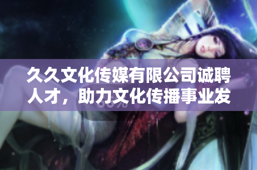 久久文化传媒有限公司诚聘人才，助力文化传播事业发展
