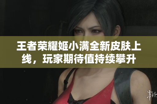 王者荣耀姬小满全新皮肤上线，玩家期待值持续攀升