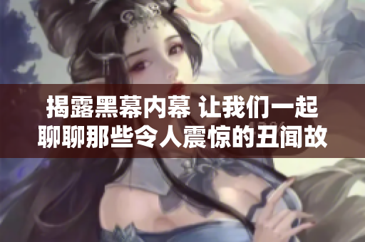 揭露黑幕内幕 让我们一起聊聊那些令人震惊的丑闻故事