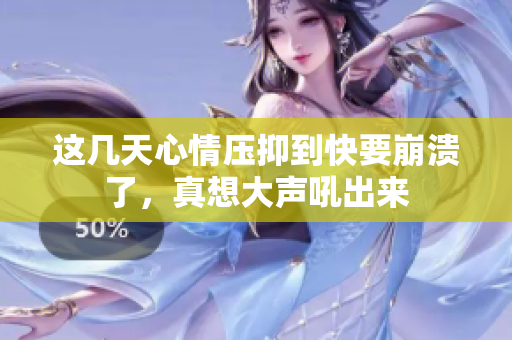 这几天心情压抑到快要崩溃了，真想大声吼出来