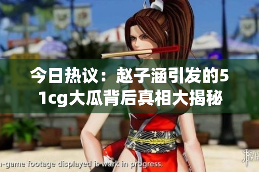 今日热议：赵子涵引发的51cg大瓜背后真相大揭秘