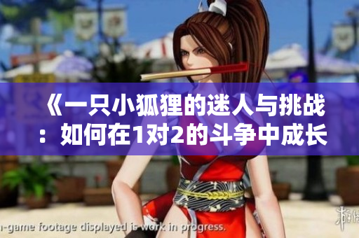 《一只小狐狸的迷人与挑战：如何在1对2的斗争中成长》