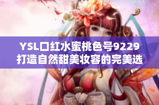 YSL口红水蜜桃色号9229打造自然甜美妆容的完美选择