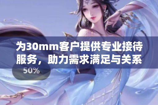 为30mm客户提供专业接待服务，助力需求满足与关系维护