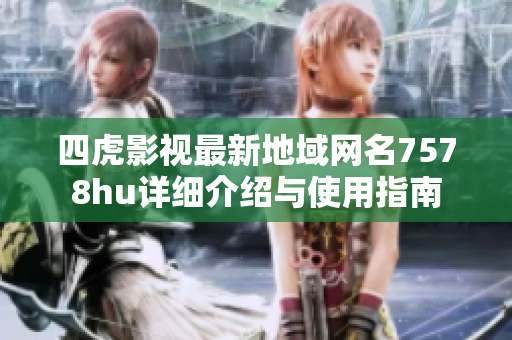 四虎影视最新地域网名7578hu详细介绍与使用指南