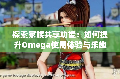 探索家族共享功能：如何提升Omega使用体验与乐趣