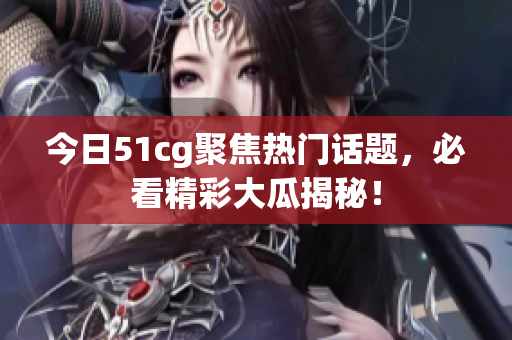 今日51cg聚焦热门话题，必看精彩大瓜揭秘！