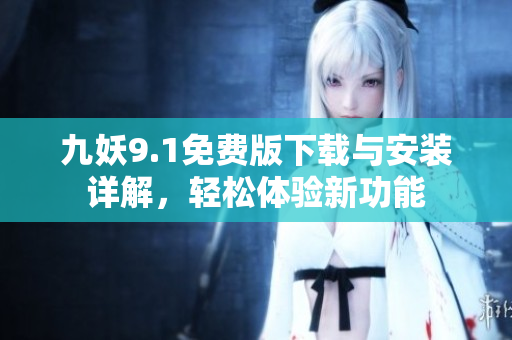 九妖9.1免费版下载与安装详解，轻松体验新功能