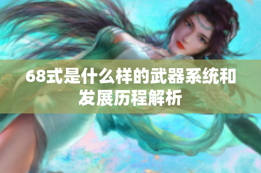 68式是什么样的武器系统和发展历程解析