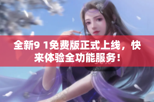 全新9 1免费版正式上线，快来体验全功能服务！