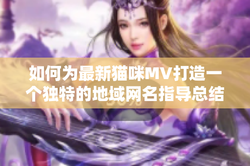 如何为最新猫咪MV打造一个独特的地域网名指导总结