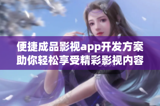 便捷成品影视app开发方案助你轻松享受精彩影视内容
