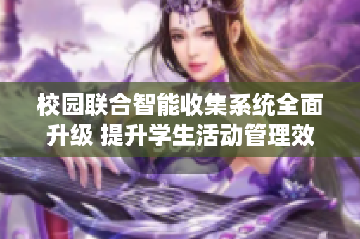 校园联合智能收集系统全面升级 提升学生活动管理效率