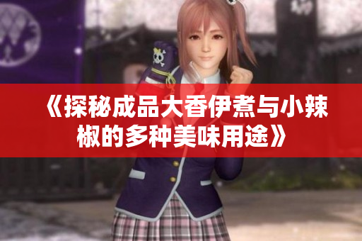 《探秘成品大香伊煮与小辣椒的多种美味用途》