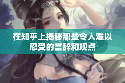 在知乎上揭秘那些令人难以忍受的言辞和观点