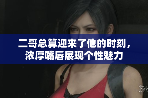 二哥总算迎来了他的时刻，浓厚嘴唇展现个性魅力