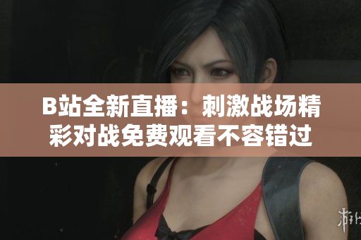B站全新直播：刺激战场精彩对战免费观看不容错过