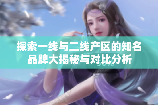 探索一线与二线产区的知名品牌大揭秘与对比分析