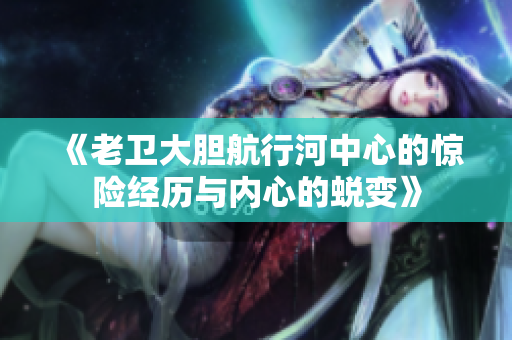 《老卫大胆航行河中心的惊险经历与内心的蜕变》