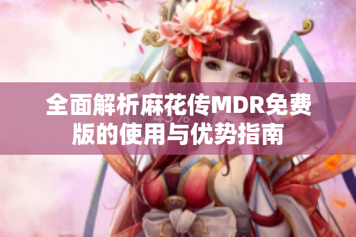 全面解析麻花传MDR免费版的使用与优势指南