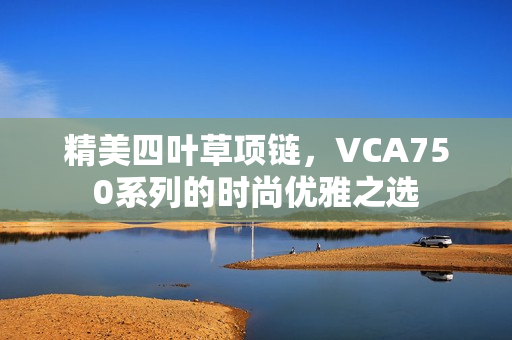 精美四叶草项链，VCA750系列的时尚优雅之选