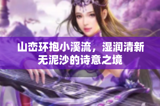 山峦环抱小溪流，湿润清新无泥沙的诗意之境