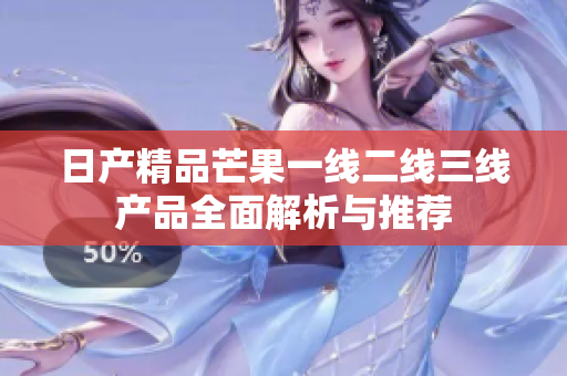 日产精品芒果一线二线三线产品全面解析与推荐