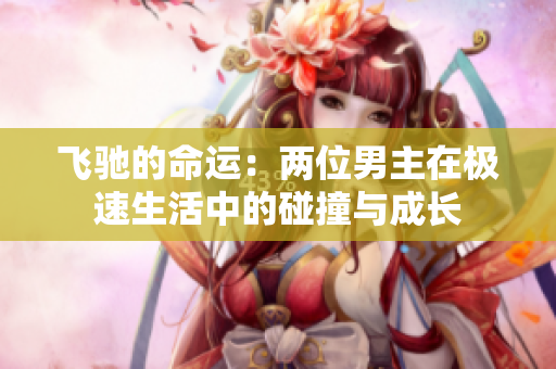 飞驰的命运：两位男主在极速生活中的碰撞与成长