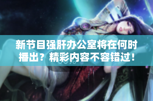 新节目强肝办公室将在何时播出？精彩内容不容错过！