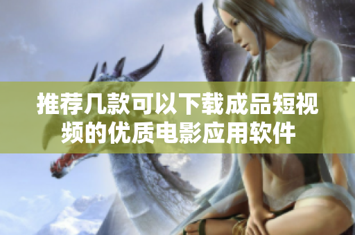 推荐几款可以下载成品短视频的优质电影应用软件