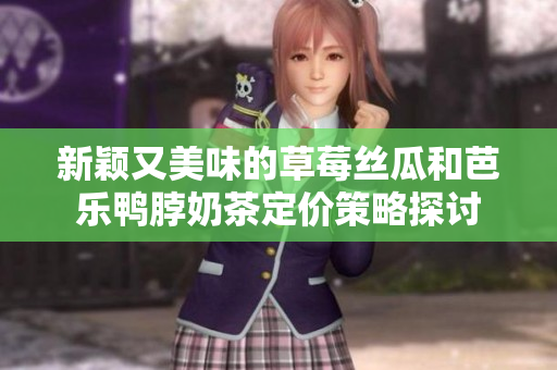 新颖又美味的草莓丝瓜和芭乐鸭脖奶茶定价策略探讨