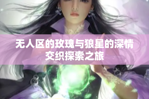 无人区的玫瑰与狼星的深情交织探索之旅