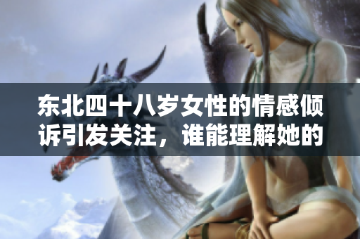 东北四十八岁女性的情感倾诉引发关注，谁能理解她的心声？