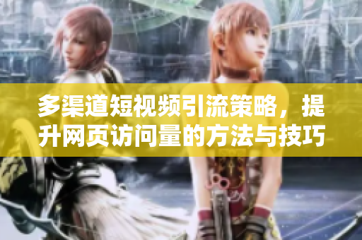 多渠道短视频引流策略，提升网页访问量的方法与技巧
