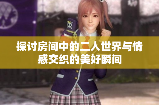 探讨房间中的二人世界与情感交织的美好瞬间