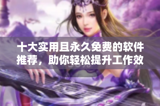 十大实用且永久免费的软件推荐，助你轻松提升工作效率