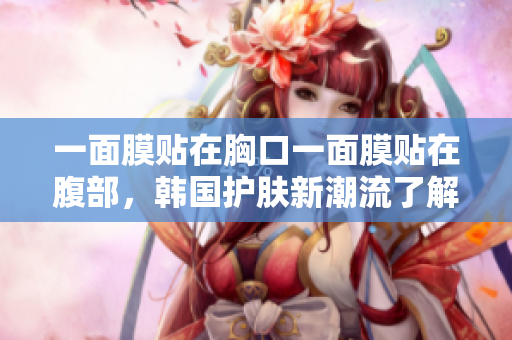 一面膜贴在胸口一面膜贴在腹部，韩国护肤新潮流了解一下