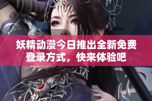 妖精动漫今日推出全新免费登录方式，快来体验吧