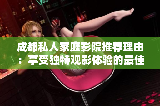 成都私人家庭影院推荐理由：享受独特观影体验的最佳选择