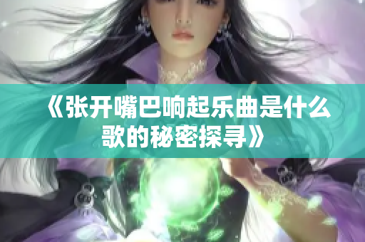 《张开嘴巴响起乐曲是什么歌的秘密探寻》