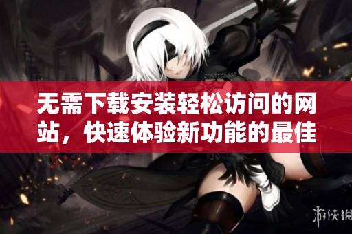 无需下载安装轻松访问的网站，快速体验新功能的最佳选择