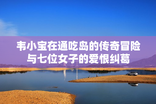 韦小宝在通吃岛的传奇冒险与七位女子的爱恨纠葛