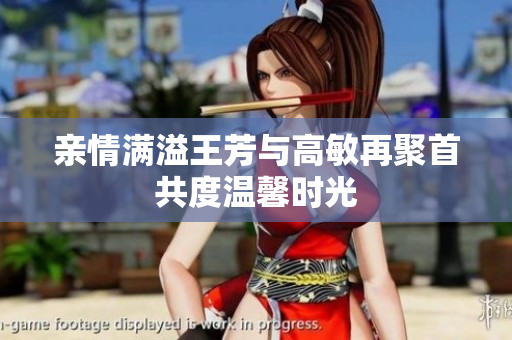 亲情满溢王芳与高敏再聚首共度温馨时光