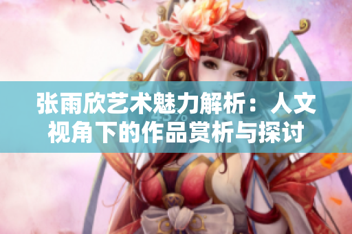 张雨欣艺术魅力解析：人文视角下的作品赏析与探讨