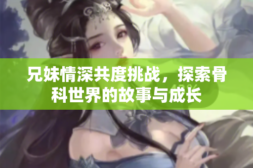 兄妹情深共度挑战，探索骨科世界的故事与成长