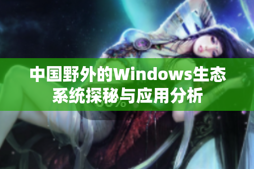 中国野外的Windows生态系统探秘与应用分析