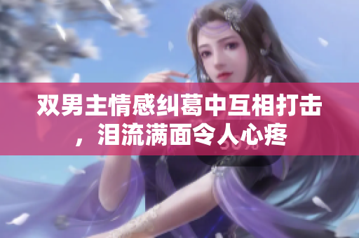 双男主情感纠葛中互相打击，泪流满面令人心疼