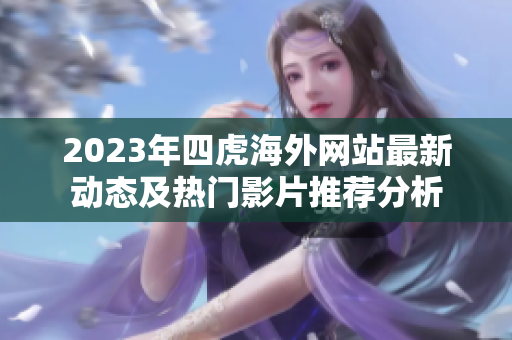 2023年四虎海外网站最新动态及热门影片推荐分析