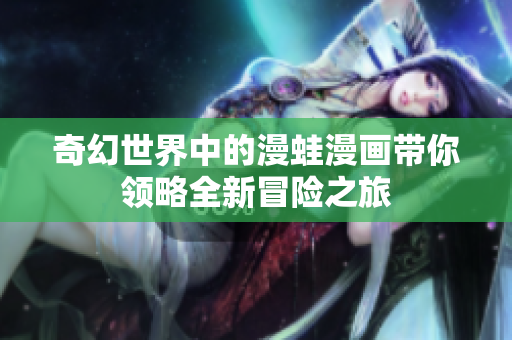 奇幻世界中的漫蛙漫画带你领略全新冒险之旅
